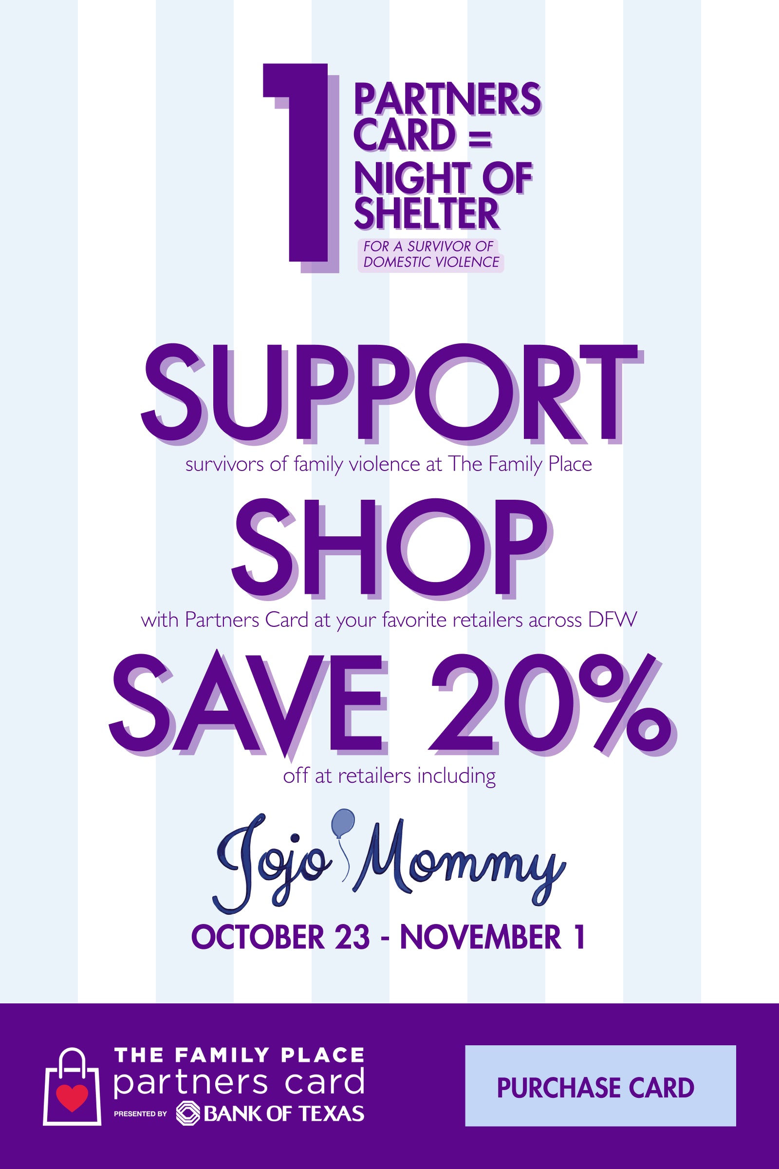 Purchase a Partners Card from The Family Place, presented by Bank of Texas. Support, shop and save 20% at retailers including Jojo Mommy, October 23 - November 1